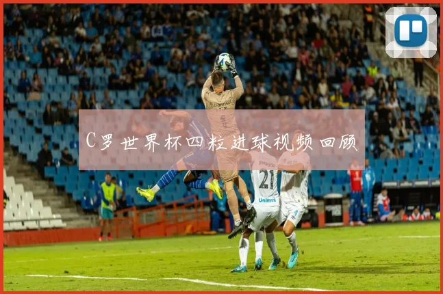 C罗世界杯四粒进球视频回顾