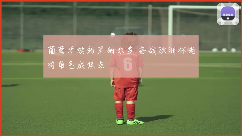 葡萄牙续约罗纳尔多 备战欧洲杯老将角色成焦点