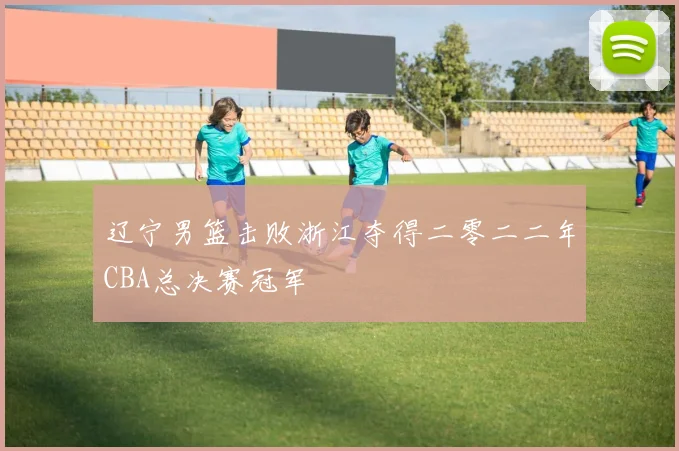 辽宁男篮击败浙江夺得二零二二年CBA总决赛冠军