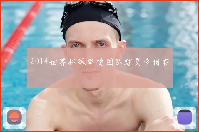 2014世界杯冠军德国队球员今何在
