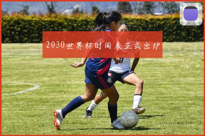 2030世界杯时间表正式出炉