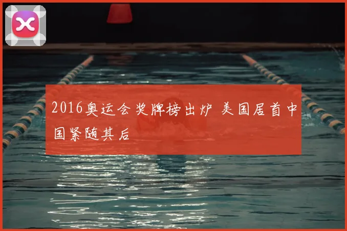 2016奥运会奖牌榜出炉 美国居首中国紧随其后