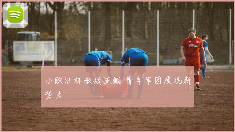 小欧洲杯激战正酣 青年军团展现新势力