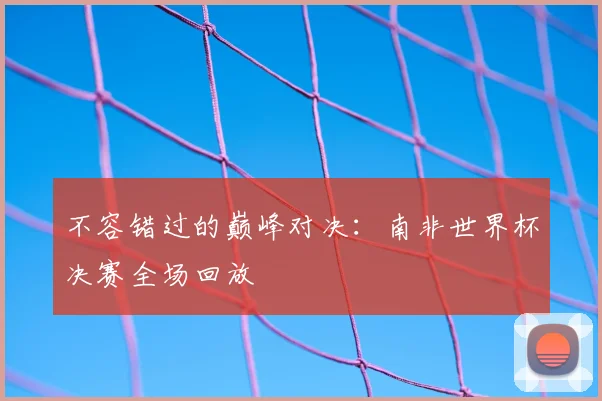 不容错过的巅峰对决:南非世界杯决赛全场回放