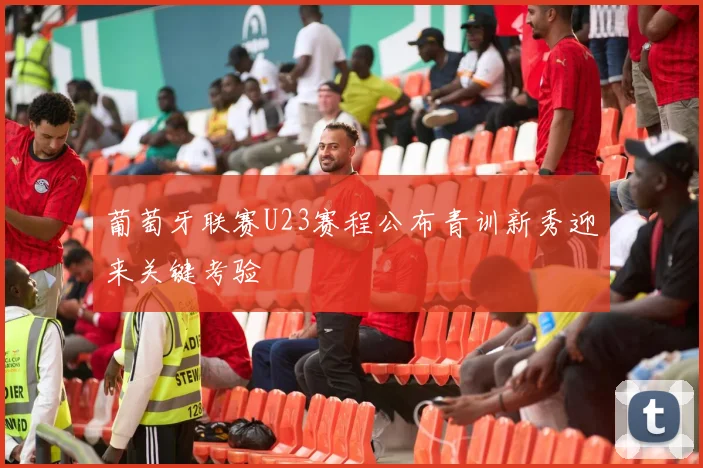 葡萄牙联赛U23赛程公布青训新秀迎来关键考验