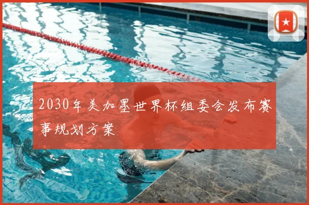 2030年美加墨世界杯组委会发布赛事规划方案