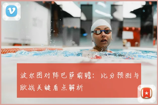 波尔图对阵巴萨前瞻：比分预测与欧战关键看点解析