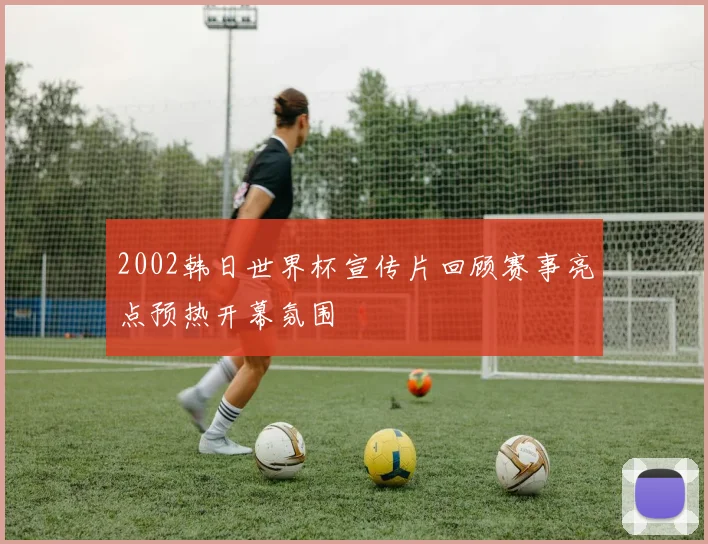 2002韩日世界杯宣传片回顾赛事亮点预热开幕氛围