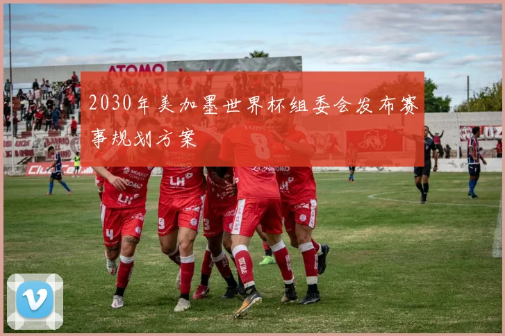 2030年美加墨世界杯组委会发布赛事规划方案
