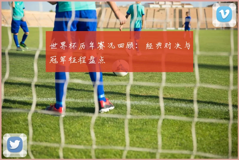 世界杯历年赛况回顾：经典对决与冠军征程盘点