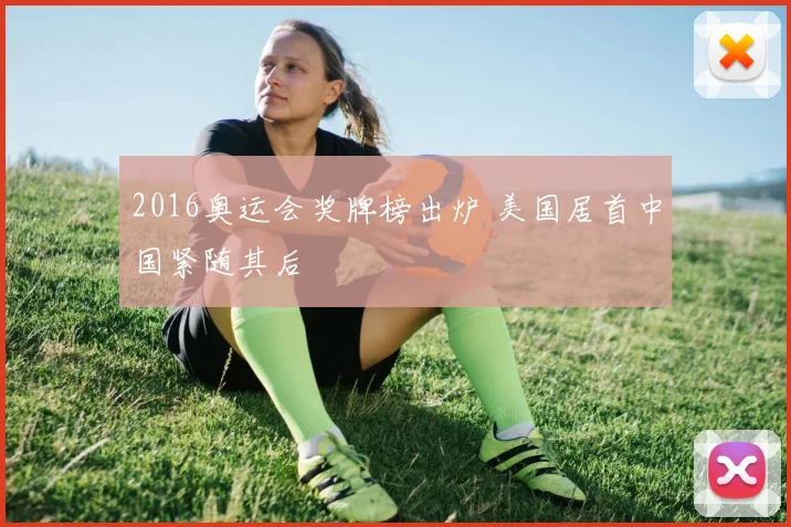 2016奥运会奖牌榜出炉 美国居首中国紧随其后