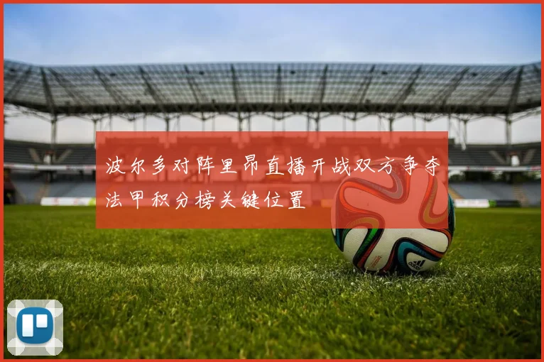 波尔多对阵里昂直播开战双方争夺法甲积分榜关键位置