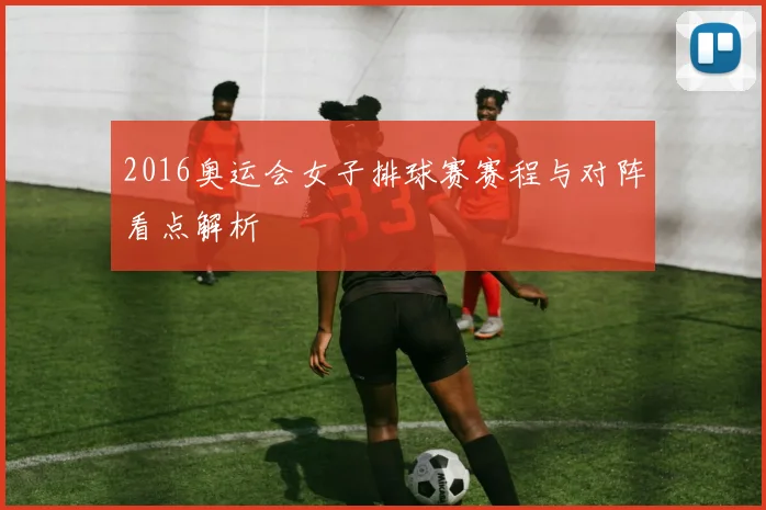 2016奥运会女子排球赛赛程与对阵看点解析