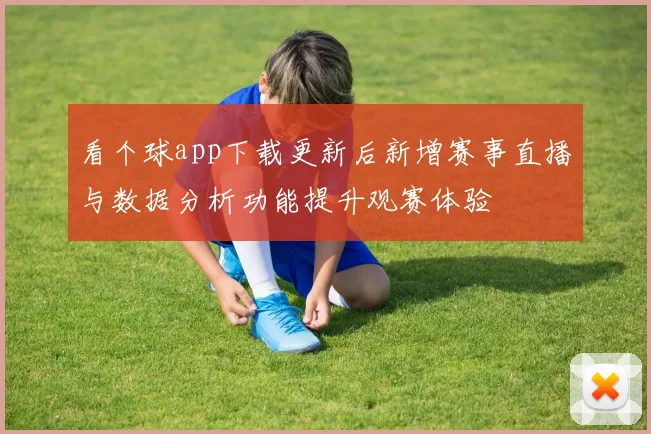 看个球app下载更新后新增赛事直播与数据分析功能提升观赛体验