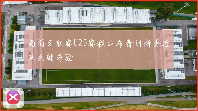 葡萄牙联赛U23赛程公布青训新秀迎来关键考验