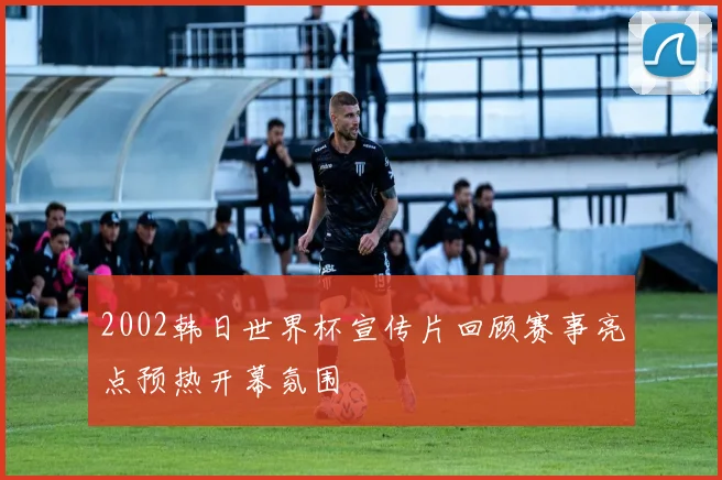2002韩日世界杯宣传片回顾赛事亮点预热开幕氛围