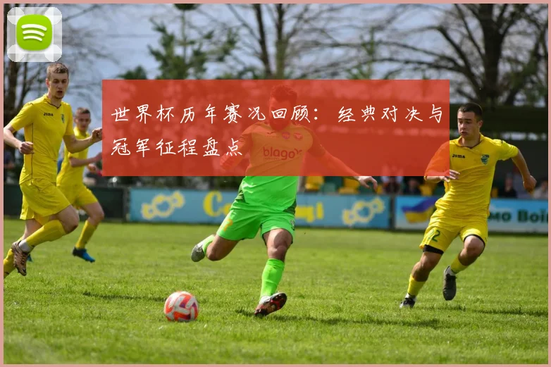 世界杯历年赛况回顾：经典对决与冠军征程盘点