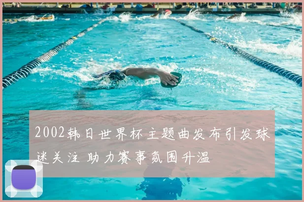 2002韩日世界杯主题曲发布引发球迷关注 助力赛事氛围升温