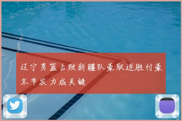 辽宁男篮击败新疆队豪取连胜付豪末节发力成关键