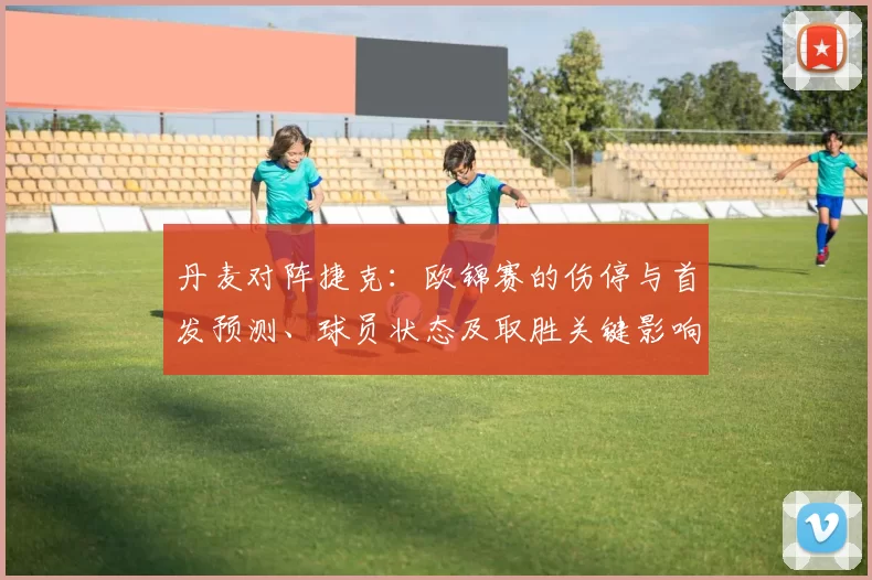 丹麦对阵捷克：欧锦赛的伤停与首发预测、球员状态及取胜关键影响赛果