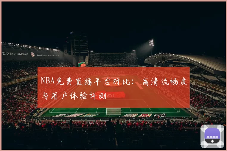 NBA免费直播平台对比：高清流畅度与用户体验评测