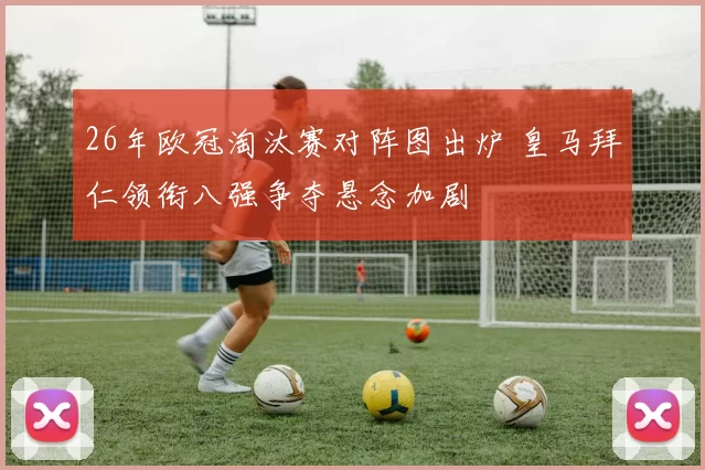 26年欧冠淘汰赛对阵图出炉 皇马拜仁领衔八强争夺悬念加剧