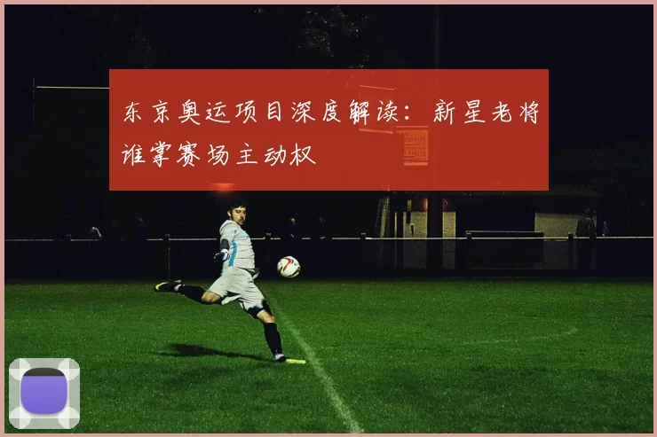 东京奥运项目深度解读：新星老将谁掌赛场主动权