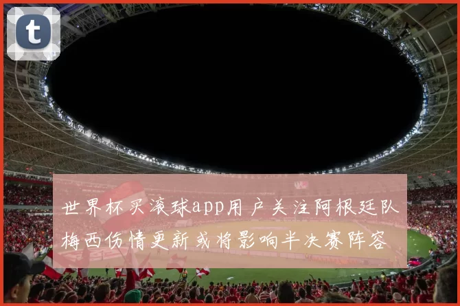 世界杯买滚球app用户关注阿根廷队梅西伤情更新或将影响半决赛阵容部署