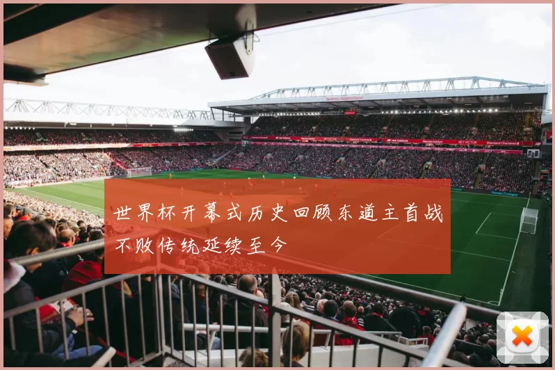 世界杯开幕式历史回顾东道主首战不败传统延续至今