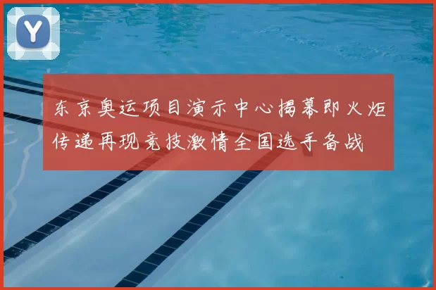 东京奥运项目演示中心揭幕即火炬传递再现竞技激情全国选手备战