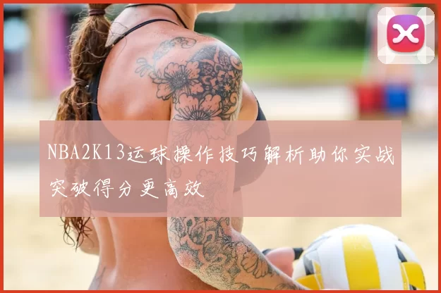 NBA2K13运球操作技巧解析助你实战突破得分更高效