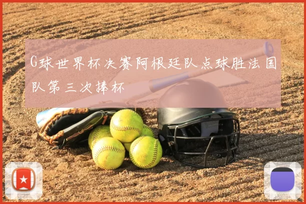 G球世界杯决赛阿根廷队点球胜法国队第三次捧杯
