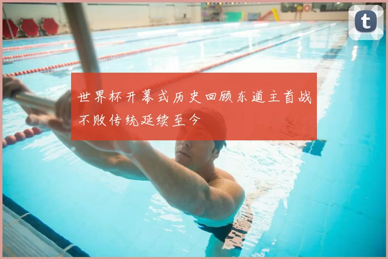 世界杯开幕式历史回顾东道主首战不败传统延续至今