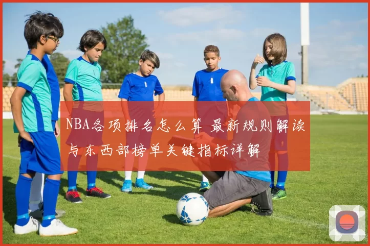 NBA各项排名怎么算 最新规则解读与东西部榜单关键指标详解