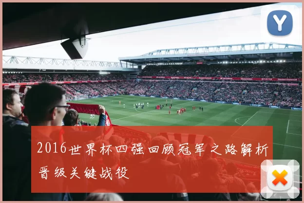 2016世界杯四强回顾冠军之路解析晋级关键战役