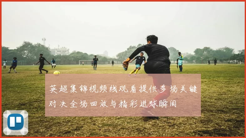 英超集锦视频线观看提供多场关键对决全场回放与精彩进球瞬间