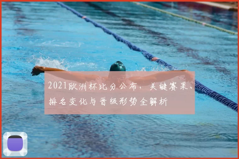 2021欧洲杯比分公布，关键赛果、排名变化与晋级形势全解析