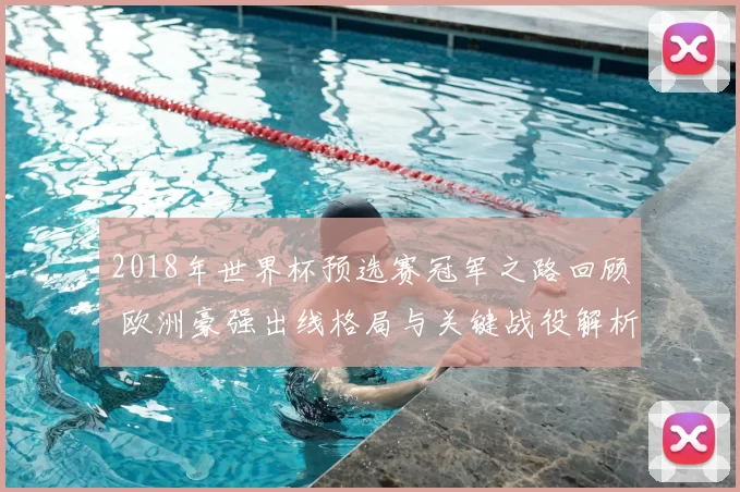 2018年世界杯预选赛冠军之路回顾 欧洲豪强出线格局与关键战役解析