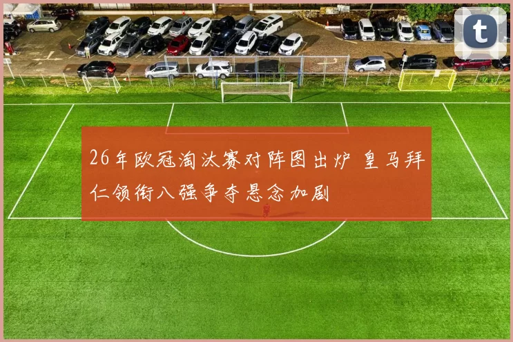 26年欧冠淘汰赛对阵图出炉 皇马拜仁领衔八强争夺悬念加剧
