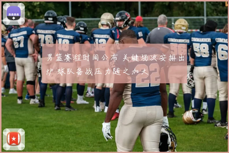 男篮赛程时间公布 关键场次安排出炉 球队备战压力随之加大