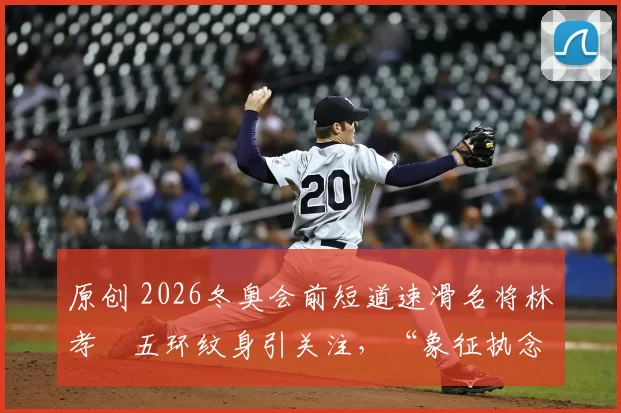 原创 2026冬奥会前短道速滑名将林孝埈五环纹身引关注,“象征执念的标志”