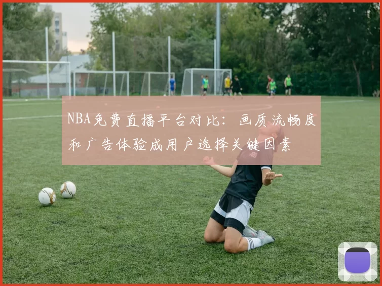 NBA免费直播平台对比：画质流畅度和广告体验成用户选择关键因素