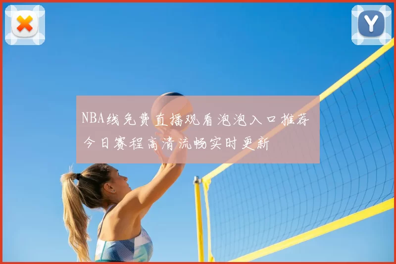 NBA线免费直播观看泡泡入口推荐 今日赛程高清流畅实时更新