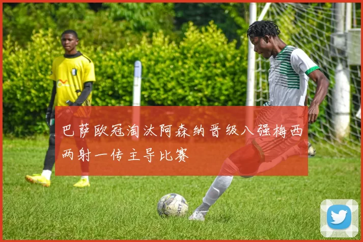 巴萨欧冠淘汰阿森纳晋级八强梅西两射一传主导比赛