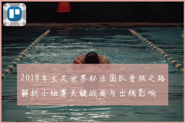 2018年女足世界杯法国队晋级之路解析小组赛关键战局与出线影响