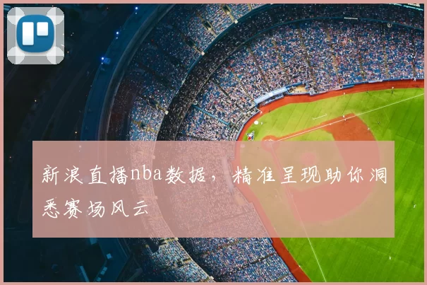 新浪直播nba数据,精准呈现助你洞悉赛场风云