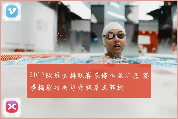 2017欧冠女排联赛录像回放汇总 赛事精彩对决与晋级看点解析