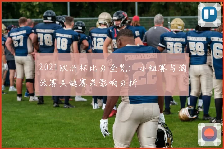2021欧洲杯比分全览：小组赛与淘汰赛关键赛果影响分析