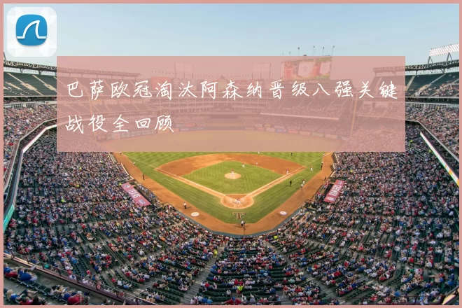 巴萨欧冠淘汰阿森纳晋级八强关键战役全回顾