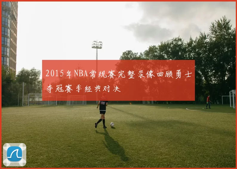 2015年NBA常规赛完整录像回顾勇士夺冠赛季经典对决